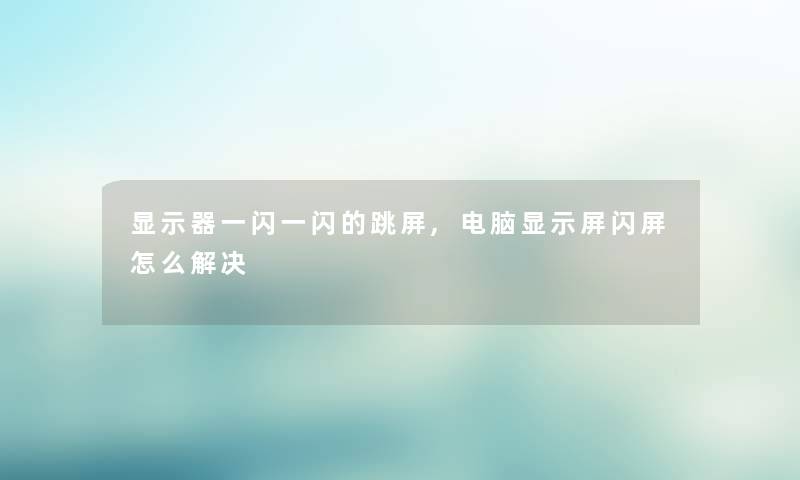 显示器一闪一闪的跳屏,电脑显示屏闪屏怎么解决 显示器一闪一闪的跳屏,电脑显示屏闪屏怎么解决
