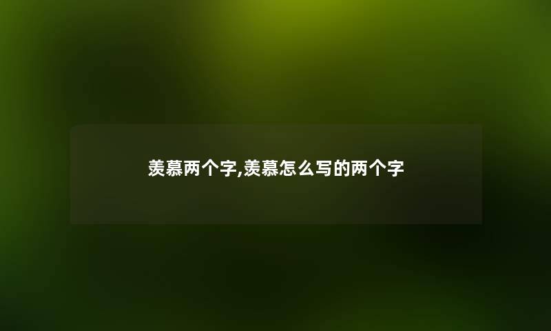 羡慕两个字,羡慕怎么写的两个字 羡慕两个字,羡慕怎么写的两个字