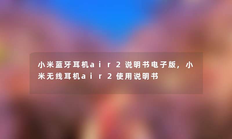 小米蓝牙耳机air2说明书电子版,小米无线耳机air2使用说明书 小米蓝牙耳机air2说明书电子版,小米无线耳机air2使用说明书