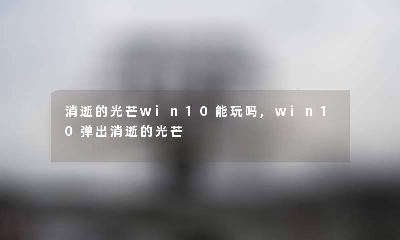 消逝的光芒win10能玩吗,win10弹出消逝的光芒 消逝的光芒win10能玩吗,win10弹出消逝的光芒