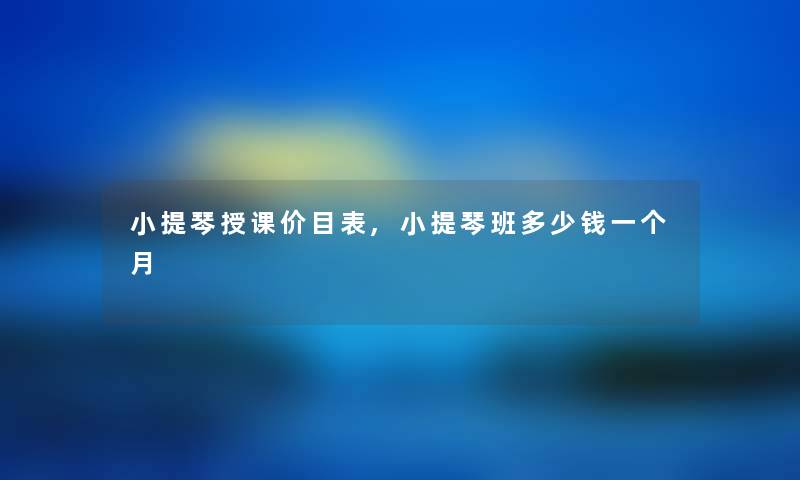 小提琴授课价目表,小提琴班多少钱一个月 小提琴授课价目表,小提琴班多少钱一个月