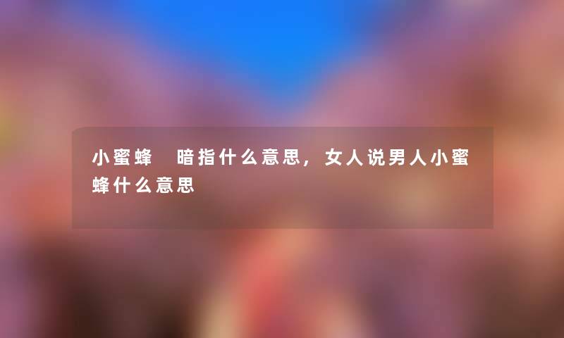 小蜜蜂 暗指什么意思,女人说男人小蜜蜂什么意思 小蜜蜂 暗指什么意思,女人说男人小蜜蜂什么意思
