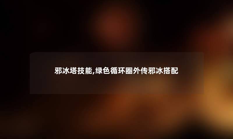 邪冰塔技能,绿色循环圈外传邪冰搭配 邪冰塔技能,绿色循环圈外传邪冰搭配