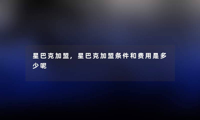 星巴克加盟,星巴克加盟条件和费用是多少呢 星巴克加盟,星巴克加盟条件和费用是多少呢