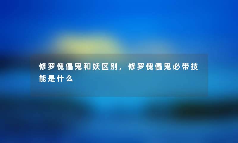 修罗傀儡鬼和妖区别,修罗傀儡鬼必带技能是什么 修罗傀儡鬼和妖区别,修罗傀儡鬼必带技能是什么