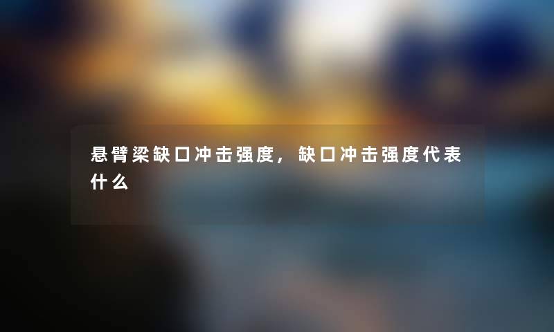 悬臂梁缺口冲击强度,缺口冲击强度代表什么 悬臂梁缺口冲击强度,缺口冲击强度代表什么