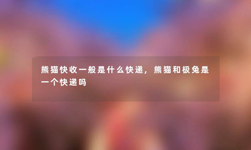 熊猫快收一般是什么快递,熊猫和极兔是一个快递吗 熊猫快收一般是什么快递,熊猫和极兔是一个快递吗