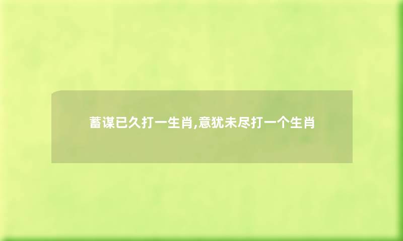 蓄谋已久打一生肖,意犹未尽打一个生肖 蓄谋已久打一生肖,意犹未尽打一个生肖