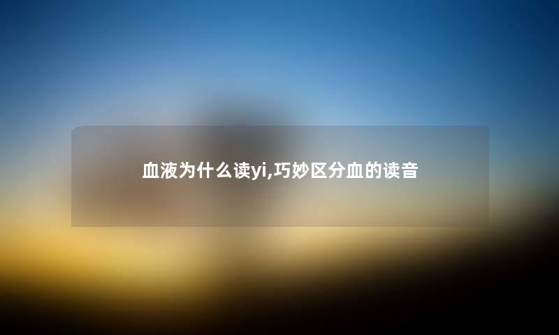 血液为什么读yi,巧妙区分血的读音 血液为什么读yi,巧妙区分血的读音
