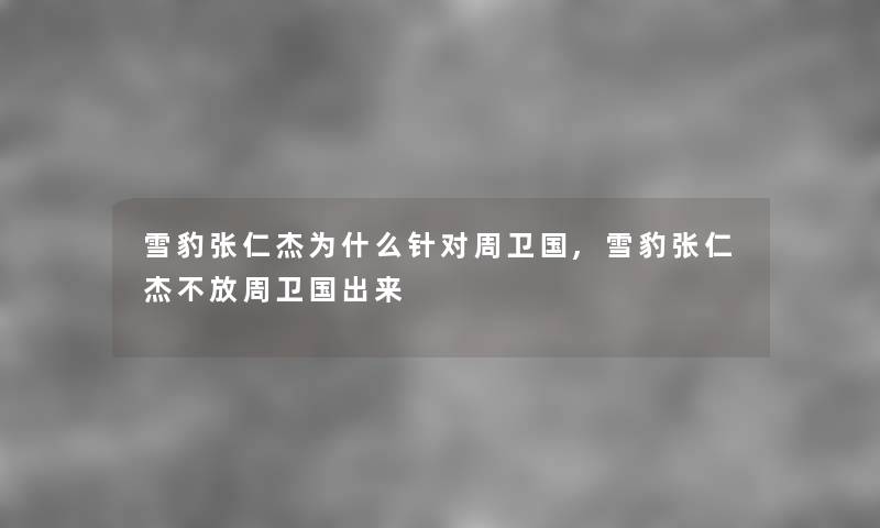 雪豹张仁杰为什么针对周卫国,雪豹张仁杰不放周卫国出来 雪豹张仁杰为什么针对周卫国,雪豹张仁杰不放周卫国出来
