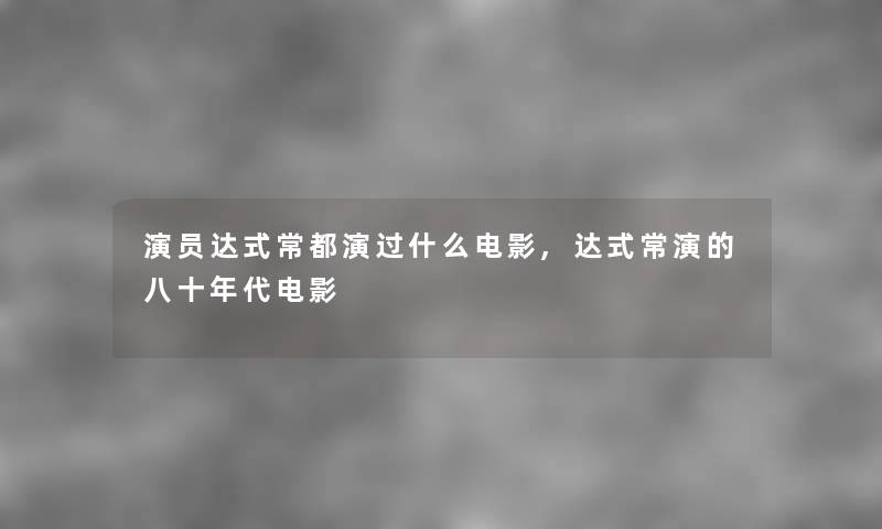 演员达式常都演过什么电影,达式常演的八十年代电影 演员达式常都演过什么电影,达式常演的八十年代电影