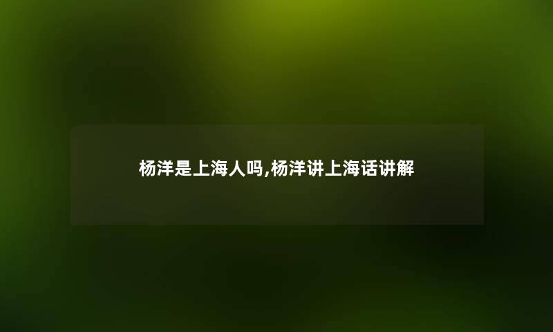 杨洋是上海人吗,杨洋讲上海话讲解 杨洋是上海人吗,杨洋讲上海话讲解