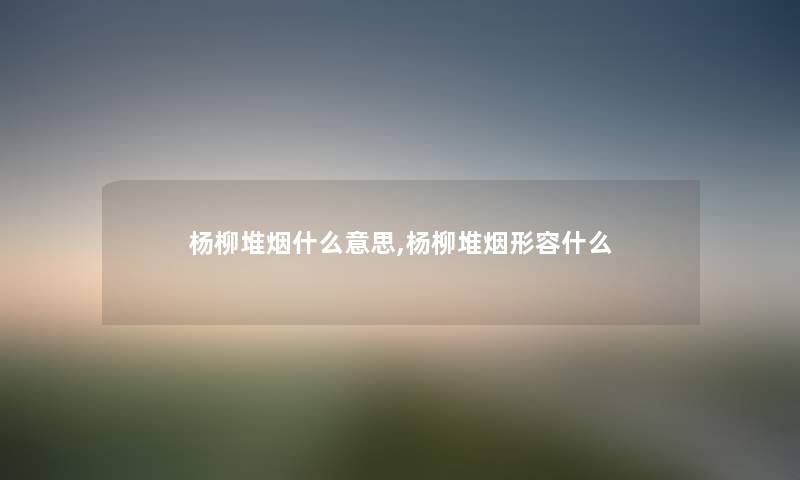 杨柳堆烟什么意思,杨柳堆烟形容什么 杨柳堆烟什么意思,杨柳堆烟形容什么