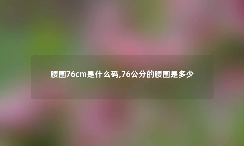 腰围76cm是什么码,76公分的腰围是多少 腰围76cm是什么码,76公分的腰围是多少