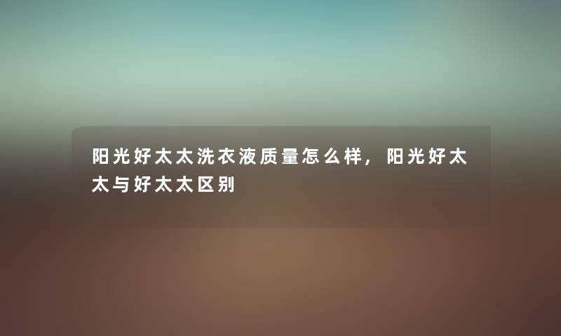 阳光好太太洗衣液质量怎么样,阳光好太太与好太太区别 阳光好太太洗衣液质量怎么样,阳光好太太与好太太区别