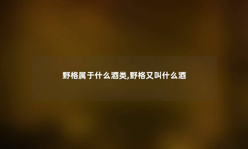 野格属于什么酒类,野格又叫什么酒 野格属于什么酒类,野格又叫什么酒