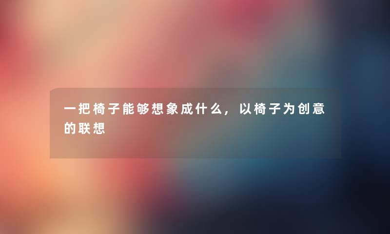 一把椅子能够想象成什么,以椅子为创意的联想 一把椅子能够想象成什么,以椅子为创意的联想