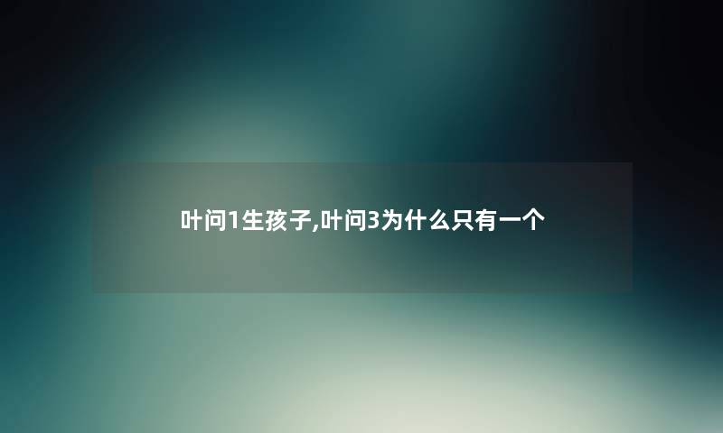 叶问1生孩子,叶问3为什么只有一个 叶问1生孩子,叶问3为什么只有一个