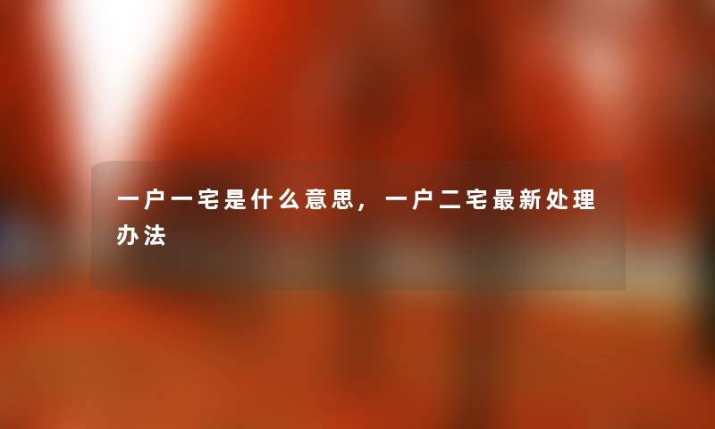 一户一宅是什么意思,一户二宅新处理办法 一户一宅是什么意思,一户二宅新处理办法