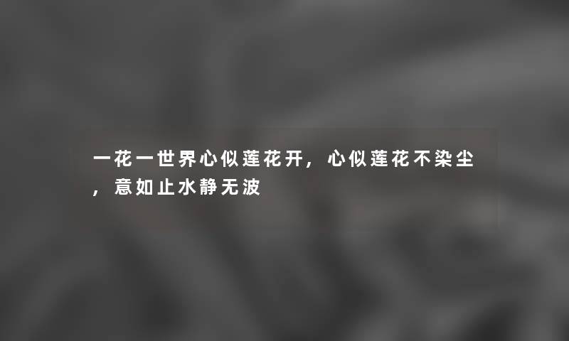 一花一世界心似莲花开,心似莲花不染尘,意如止水静无波 一花一世界心似莲花开,心似莲花不染尘,意如止水静无波