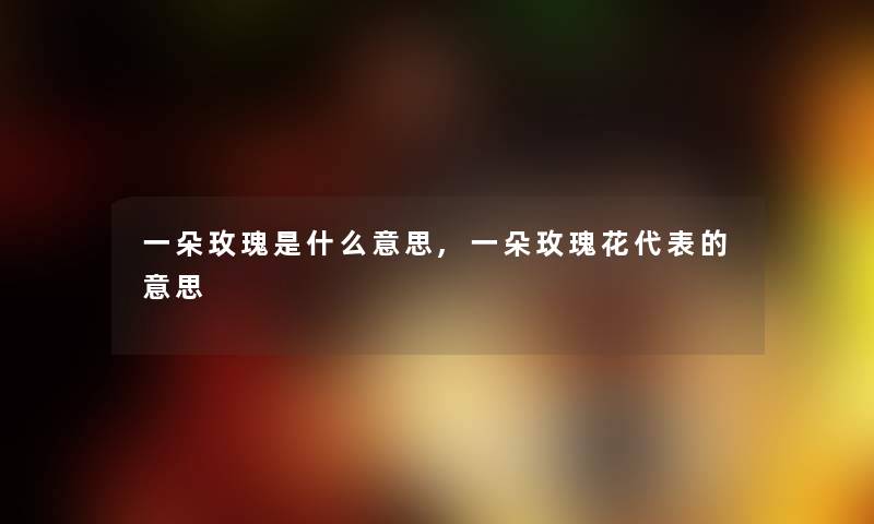 一朵玫瑰是什么意思,一朵玫瑰花代表的意思 一朵玫瑰是什么意思,一朵玫瑰花代表的意思