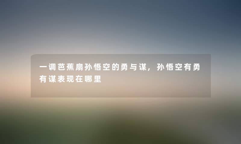 一调芭蕉扇孙悟空的勇与谋,孙悟空有勇有谋表哪里 一调芭蕉扇孙悟空的勇与谋,孙悟空有勇有谋表哪里
