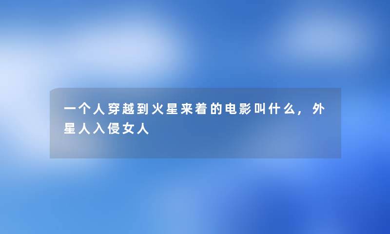 一个人穿越到火星来着的电影叫什么,外星人入侵女人 一个人穿越到火星来着的电影叫什么,外星人入侵女人