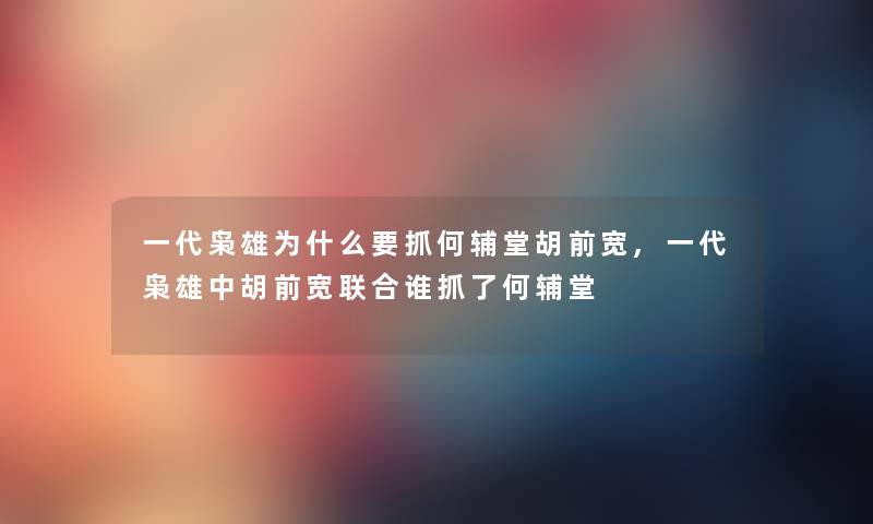 一代枭雄为什么要抓何辅堂胡前宽,一代枭雄中胡前宽联合谁抓了何辅堂 一代枭雄为什么要抓何辅堂胡前宽,一代枭雄中胡前宽联合谁抓了何辅堂