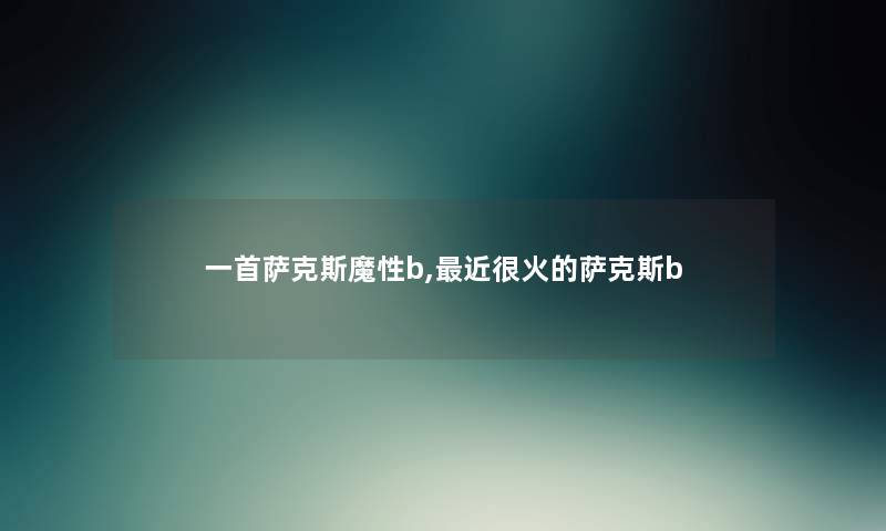 一首萨克斯魔性b,近很火的萨克斯b 一首萨克斯魔性b,近很火的萨克斯b