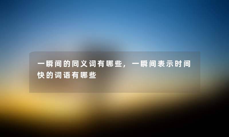 一瞬间的同义词有哪些,一瞬间表示时间快的词语有哪些 一瞬间的同义词有哪些,一瞬间表示时间快的词语有哪些