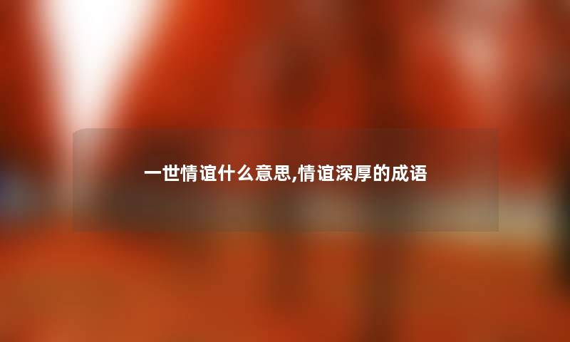 一世情谊什么意思,情谊深厚的成语 一世情谊什么意思,情谊深厚的成语
