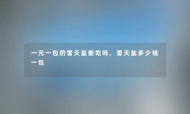 一元一包的雪天盐能吃吗,雪天盐多少钱一包 一元一包的雪天盐能吃吗,雪天盐多少钱一包