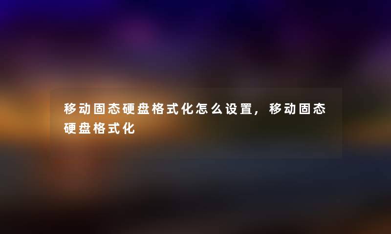 移动固态硬盘格式化怎么设置,移动固态硬盘格式化 移动固态硬盘格式化怎么设置,移动固态硬盘格式化
