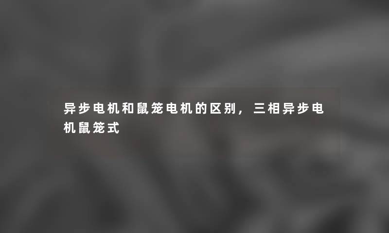 异步电机和鼠笼电机的区别,三相异步电机鼠笼式 异步电机和鼠笼电机的区别,三相异步电机鼠笼式
