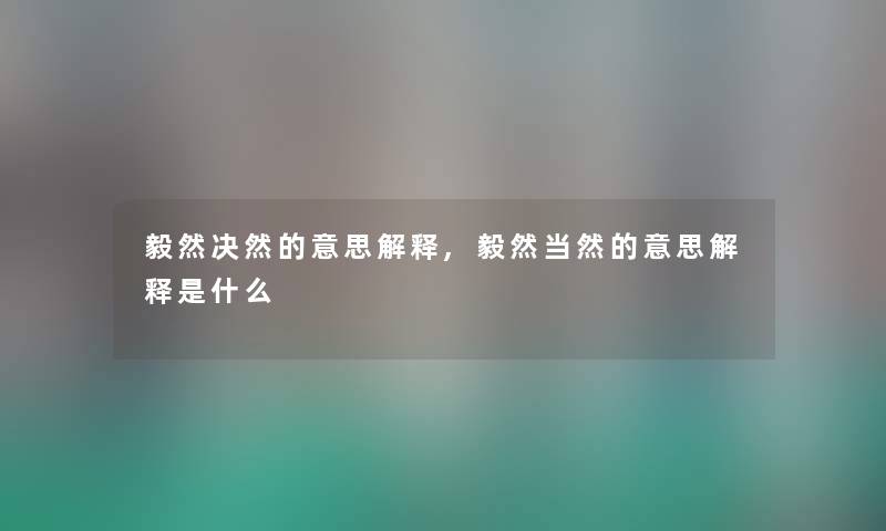 毅然决然的意思解释,毅然的意思解释是什么 毅然决然的意思解释,毅然的意思解释是什么