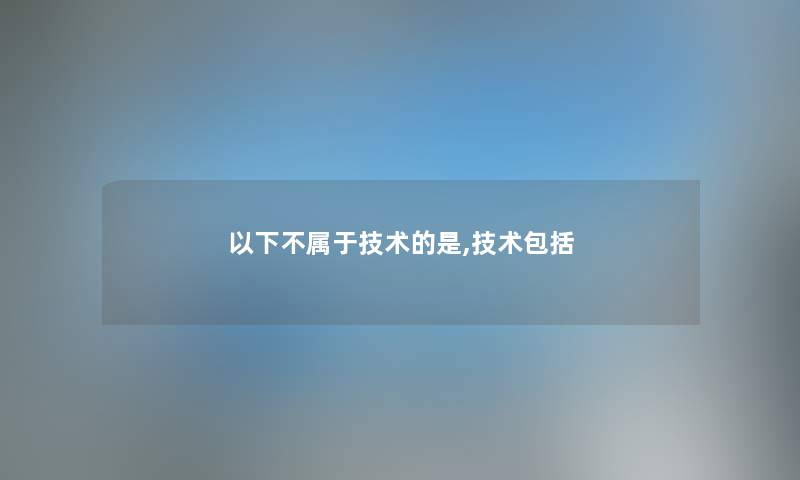 以下不属于技术的是,技术包括 以下不属于技术的是,技术包括