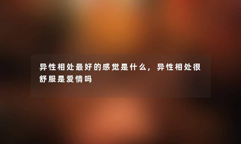 异性相处好的感觉是什么,异性相处很舒服是爱情吗 异性相处好的感觉是什么,异性相处很舒服是爱情吗
