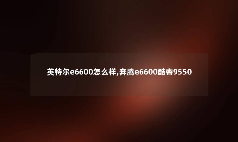 英特尔e6600怎么样,奔腾e6600酷睿9550 英特尔e6600怎么样,奔腾e6600酷睿9550