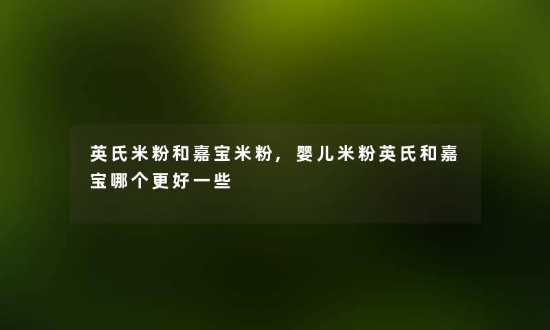 英氏米粉和嘉宝米粉,婴儿米粉英氏和嘉宝哪个更好一些 英氏米粉和嘉宝米粉,婴儿米粉英氏和嘉宝哪个更好一些