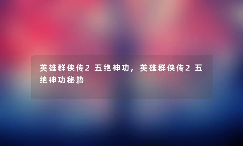 英雄群侠传2五绝神功,英雄群侠传2五绝神功秘籍 英雄群侠传2五绝神功,英雄群侠传2五绝神功秘籍
