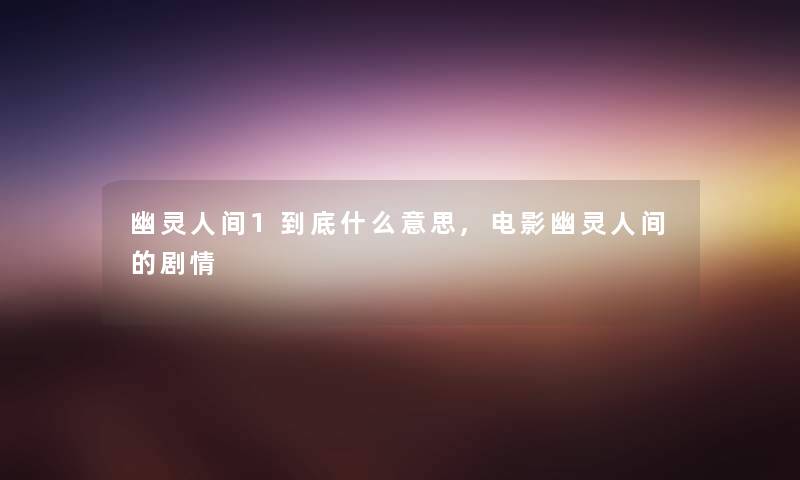 幽灵人间1到底什么意思,电影幽灵人间的剧情 幽灵人间1到底什么意思,电影幽灵人间的剧情