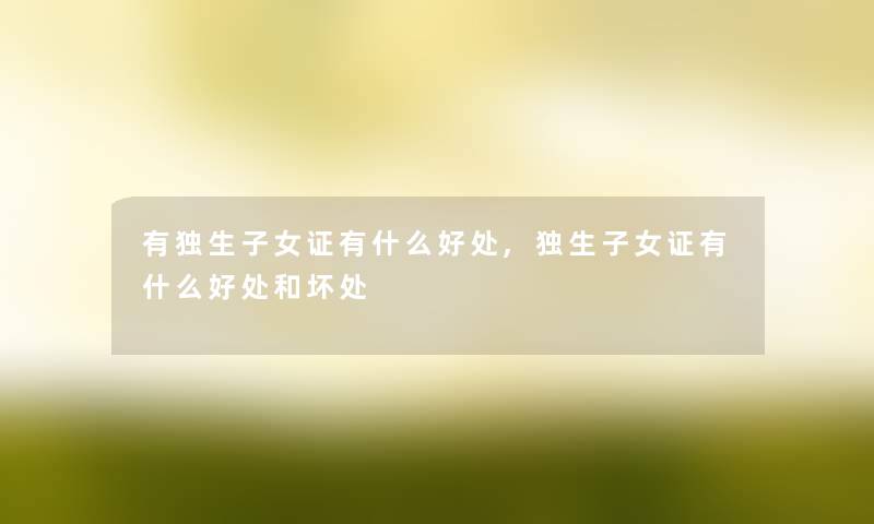 有独生子女证有什么好处,独生子女证有什么好处和坏处 有独生子女证有什么好处,独生子女证有什么好处和坏处
