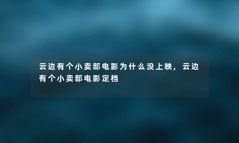云边有个小卖部电影为什么没上映,云边有个小卖部电影定档 云边有个小卖部电影为什么没上映,云边有个小卖部电影定档
