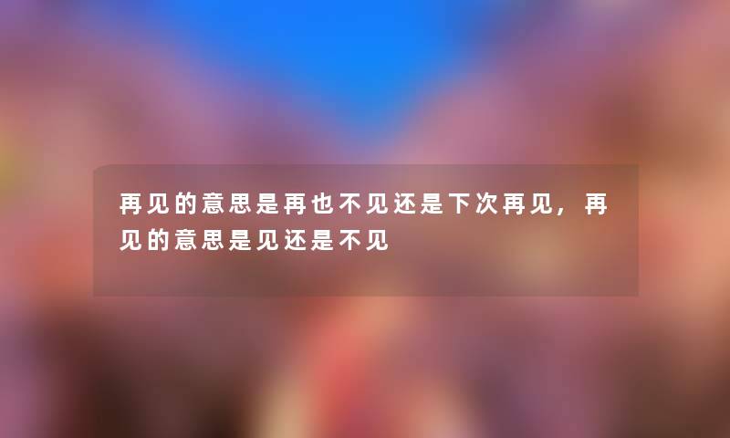 再见的意思是再也不见还是下次再见,再见的意思是见还是不见 再见的意思是再也不见还是下次再见,再见的意思是见还是不见