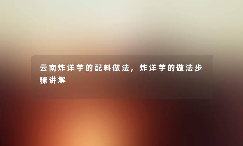 云南炸洋芋的配料做法,炸洋芋的做法步骤讲解 云南炸洋芋的配料做法,炸洋芋的做法步骤讲解