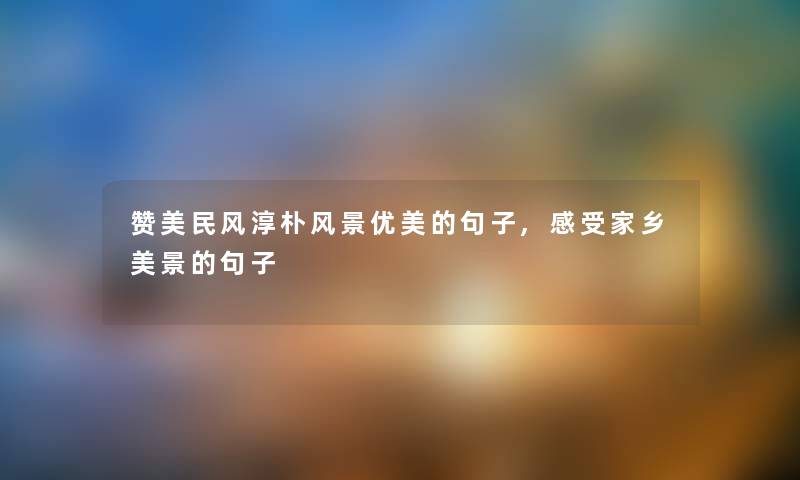 赞美民风淳朴风景优美的句子,感受家乡美景的句子 赞美民风淳朴风景优美的句子,感受家乡美景的句子