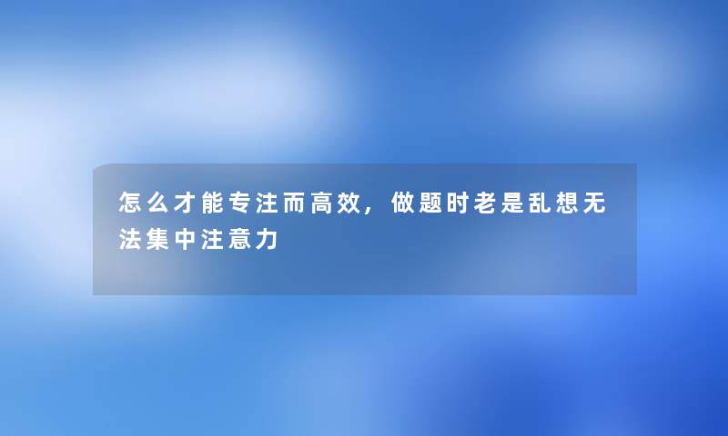 怎么才能专注而高效,做题时老是乱想无法集中力 怎么才能专注而高效,做题时老是乱想无法集中力