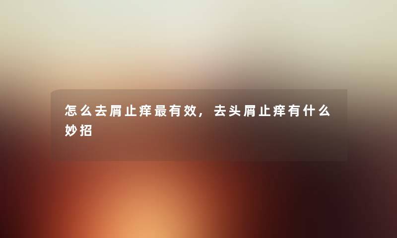 怎么去屑止痒有效,去头屑止痒有什么妙招 怎么去屑止痒有效,去头屑止痒有什么妙招