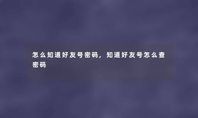 怎么知道好友号密码,知道好友号怎么查密码 怎么知道好友号密码,知道好友号怎么查密码
