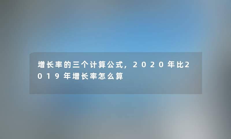 增长率的三个计算公式,2020年比2019年增长率怎么算 增长率的三个计算公式,2020年比2019年增长率怎么算